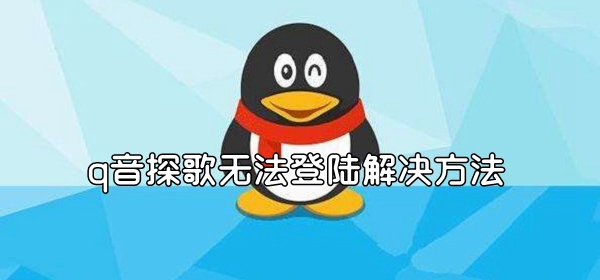 q音探歌无法登陆怎么办