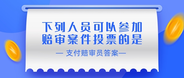 赔审员认证答案：下列人员可以参加赔审案件投票的是