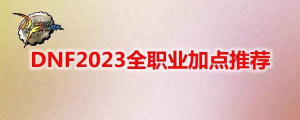 DNF2023全职业加点推荐-地下城与勇士2023年各职业110级加点汇总