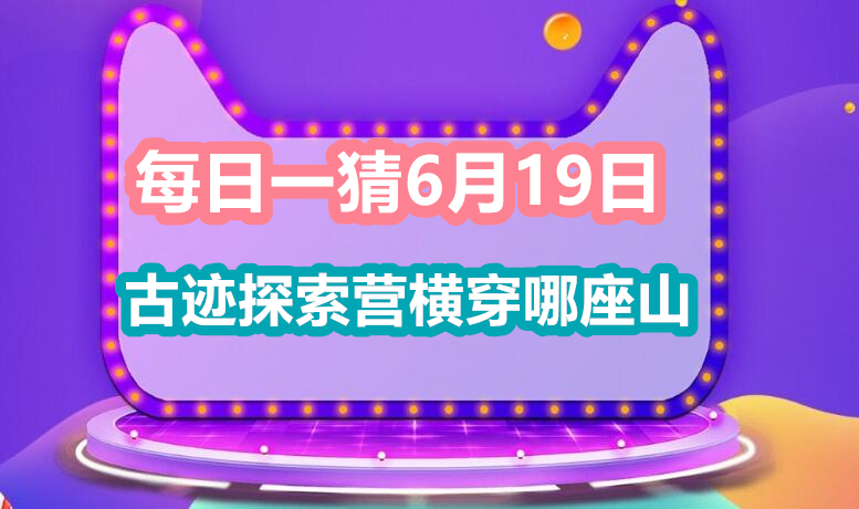 每日一猜6月19日：古迹探索营横穿哪座山