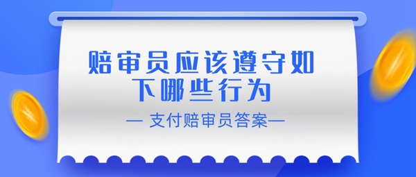 《支付宝》赔审员认证答案：赔审员应该遵守如下哪些行为