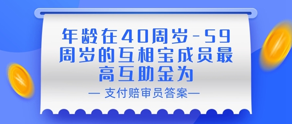 赔审员认证答案：年龄在40周岁-59周岁的互相宝成员最高互助金为