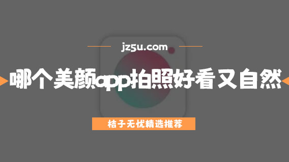 哪个美颜app拍照好看又自然-网红拍照相机软件大全