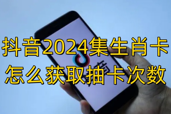 抖音2024集生肖卡怎么获取抽卡次数