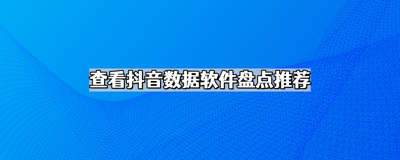 查看抖音数据软件盘点推荐