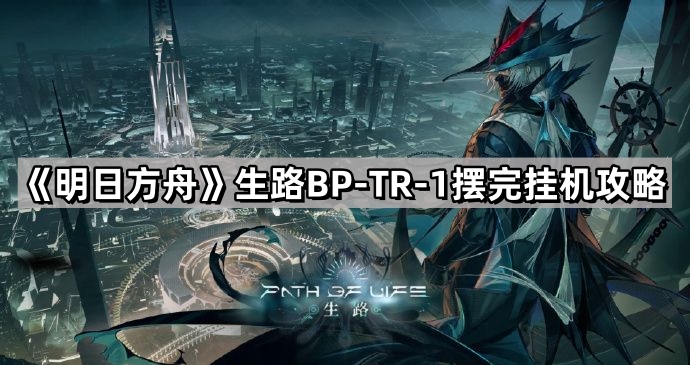 《明日方舟》生路BP-TR-1摆完挂机攻略