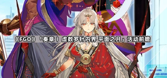 《Fate/Grand Order》「奏章Ⅰ 虚数罗针内界 平面之月」活动前瞻