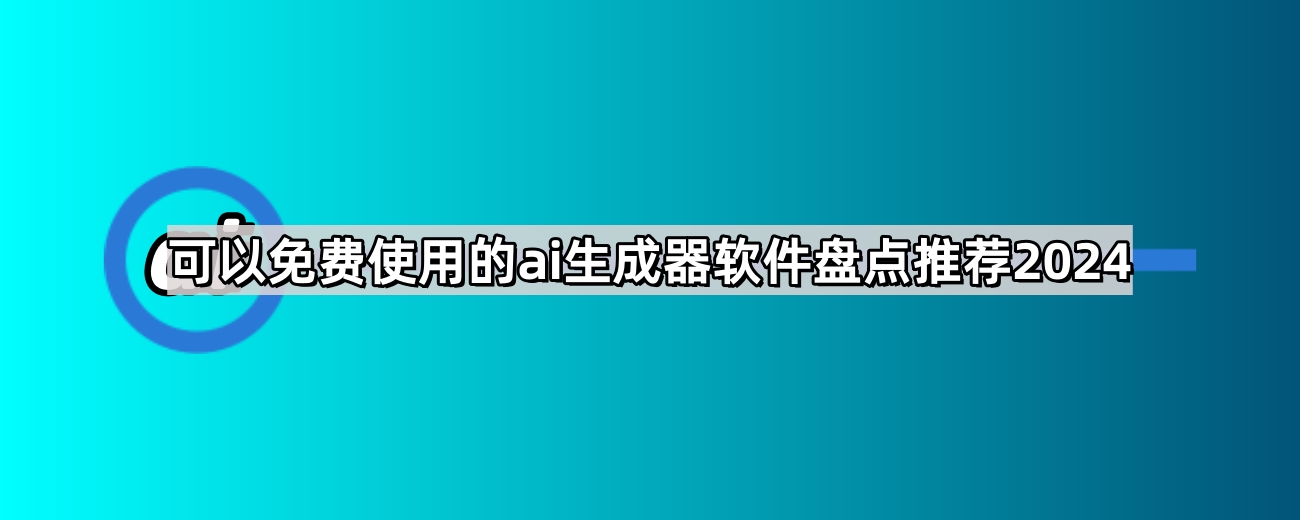 可以免费使用的ai生成器软件盘点推荐2024