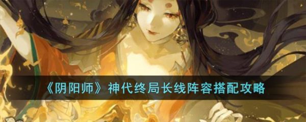 阴阳师游戏中神代终局长线阵容应该怎么搭配