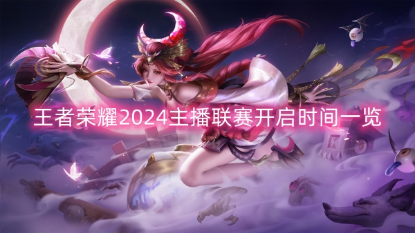  王者荣耀2024主播联赛开启时间一览