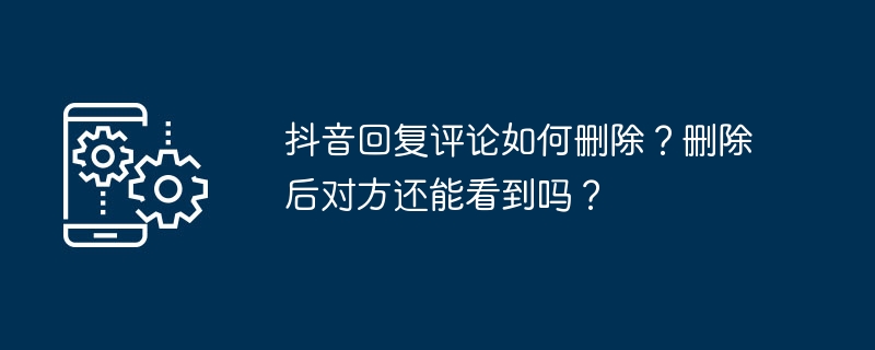 抖音回复评论如何删除？删除后对方还能看到吗？