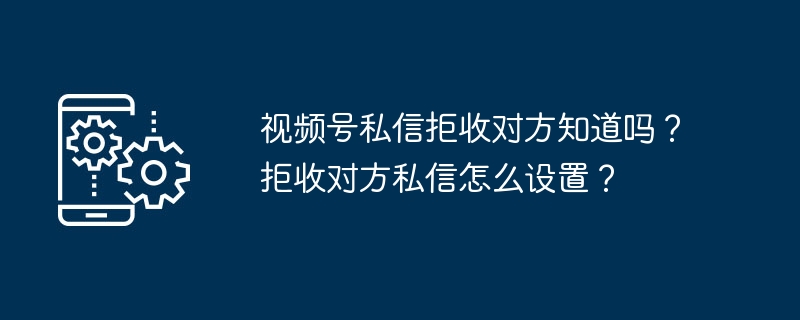 视频号私信拒收对方知道吗？拒收对方私信怎么设置？