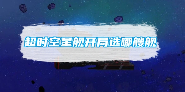 超时空星舰开局选哪艘舰